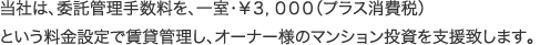 (株)仁幸は、委託管理手数料を、一室・￥３，０００（プラス消費税）という料金設定で賃貸管理し、オーナー様のマンション投資を支援致します。
